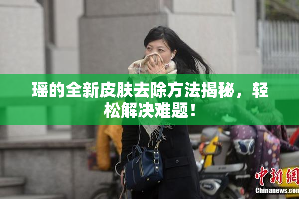瑶的全新皮肤去除方法揭秘，轻松解决难题！