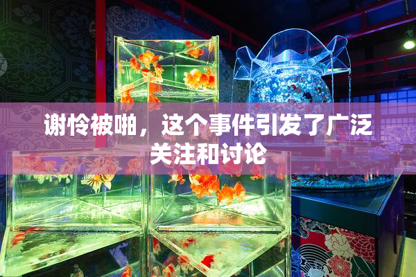 谢怜被啪，这个事件引发了广泛关注和讨论