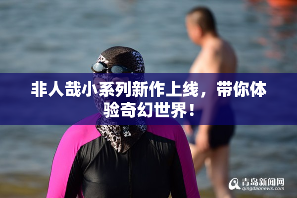非人哉小系列新作上线，带你体验奇幻世界！