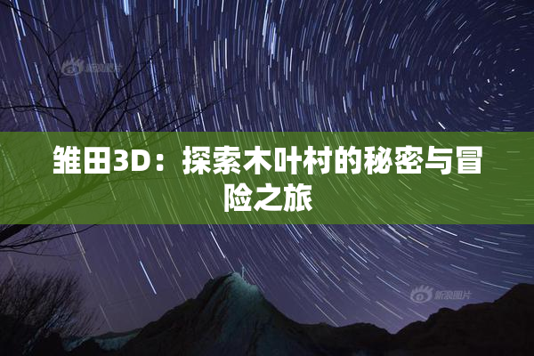 雏田3D：探索木叶村的秘密与冒险之旅
