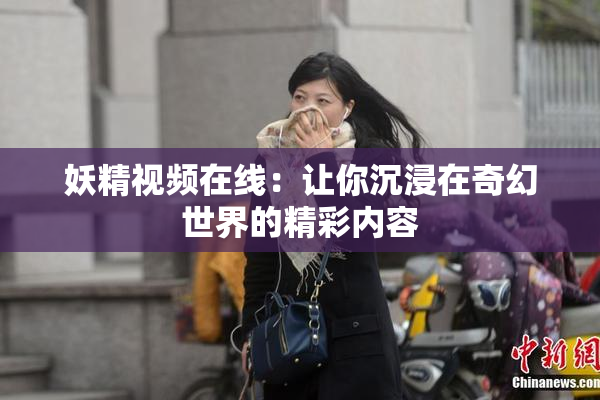 妖精视频在线：让你沉浸在奇幻世界的精彩内容