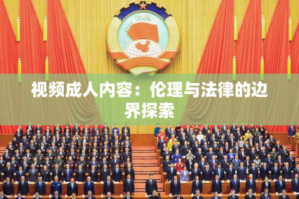 视频成人内容：伦理与法律的边界探索