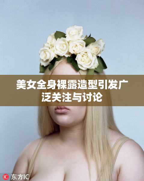 美女全身裸露造型引发广泛关注与讨论