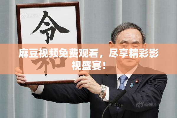 麻豆视频免费观看，尽享精彩影视盛宴！