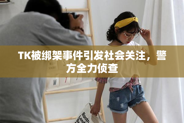TK被绑架事件引发社会关注，警方全力侦查