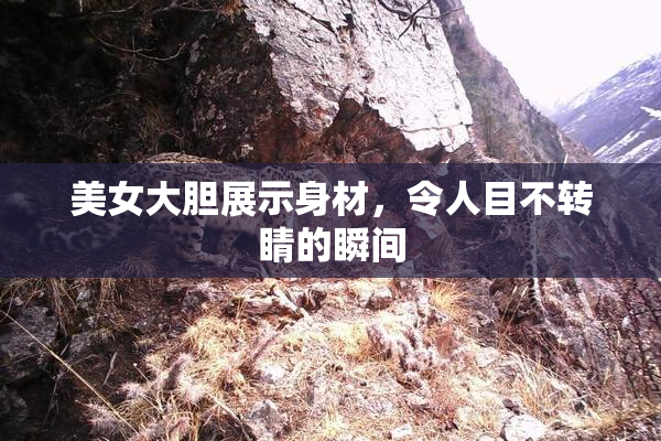 美女大胆展示身材，令人目不转睛的瞬间