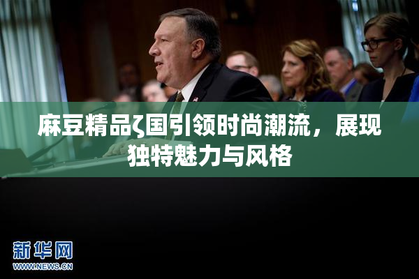 麻豆精品ζ国引领时尚潮流，展现独特魅力与风格
