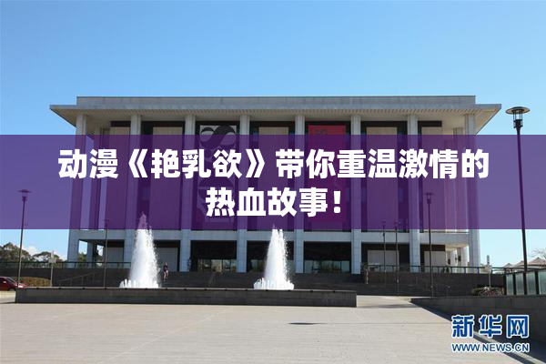动漫《艳乳欲》带你重温激情的热血故事！