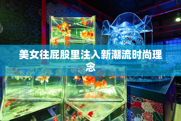 美女往屁股里注入新潮流时尚理念
