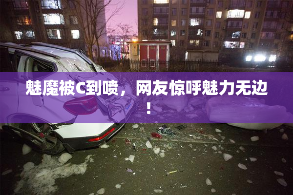 魅魔被C到喷，网友惊呼魅力无边！