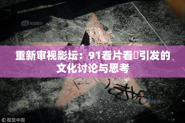 重新审视影坛：91看片看婬引发的文化讨论与思考