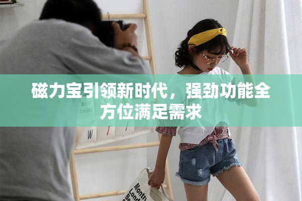 磁力宝引领新时代，强劲功能全方位满足需求