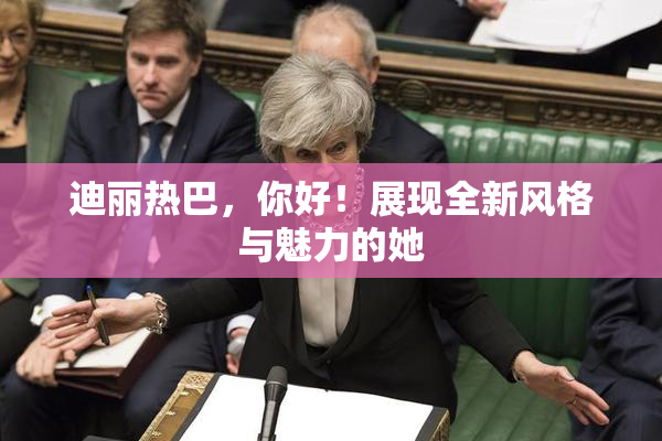 迪丽热巴，你好！展现全新风格与魅力的她