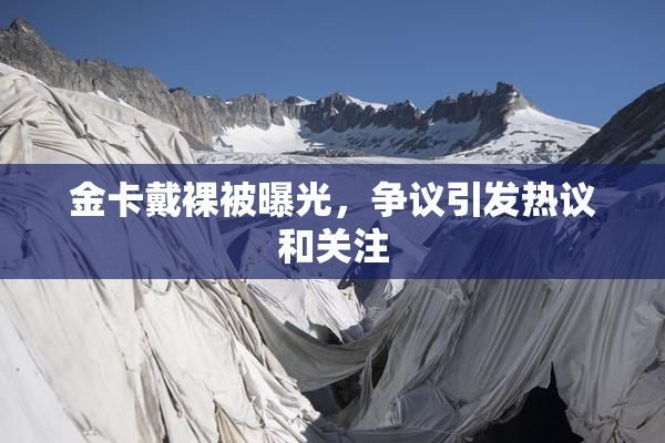 金卡戴裸被曝光，争议引发热议和关注