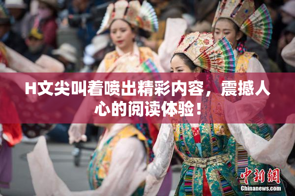 H文尖叫着喷出精彩内容，震撼人心的阅读体验！