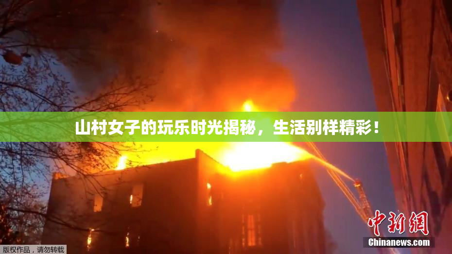 山村女子的玩乐时光揭秘，生活别样精彩！