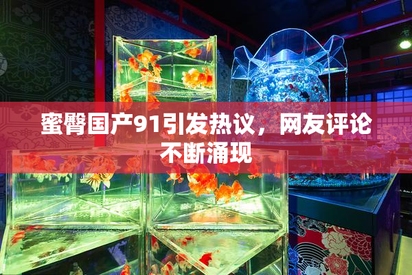 蜜臀国产91引发热议，网友评论不断涌现