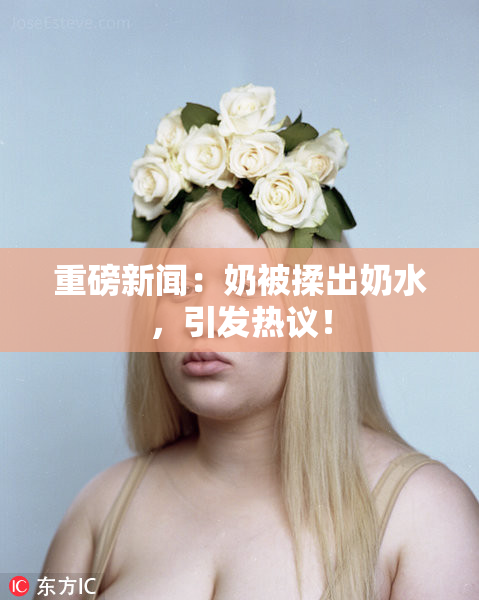 重磅新闻：奶被揉出奶水，引发热议！