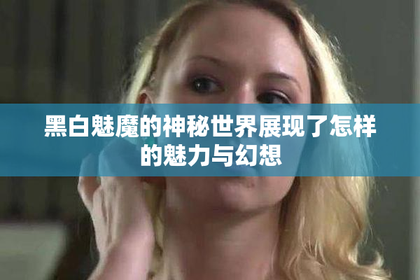 黑白魅魔的神秘世界展现了怎样的魅力与幻想