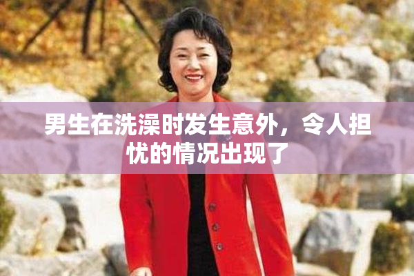 男生在洗澡时发生意外，令人担忧的情况出现了
