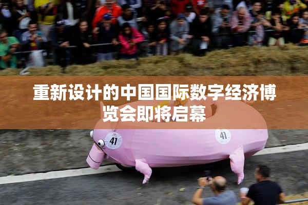 重新设计的中国国际数字经济博览会即将启幕