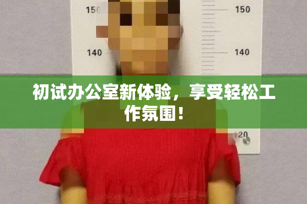初试办公室新体验，享受轻松工作氛围！