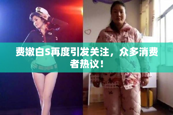 费嫩白S再度引发关注，众多消费者热议！