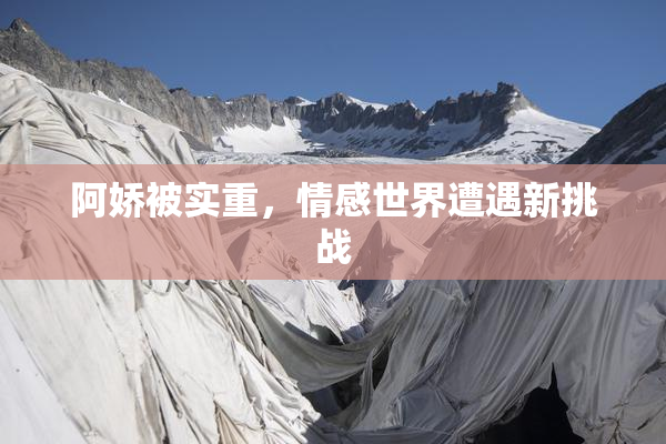 阿娇被实重，情感世界遭遇新挑战