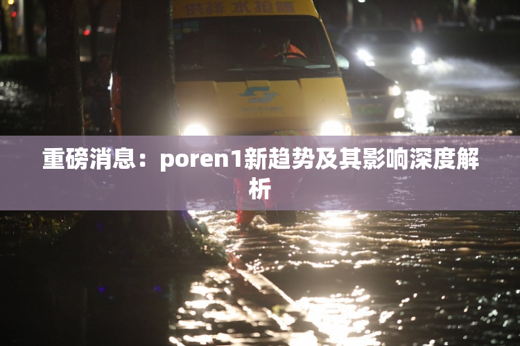 重磅消息：poren1新趋势及其影响深度解析