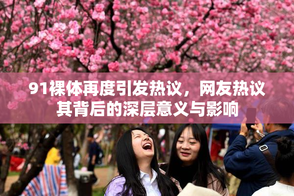 91裸体再度引发热议，网友热议其背后的深层意义与影响