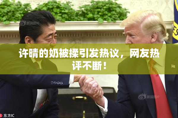 许晴的奶被揉引发热议，网友热评不断！