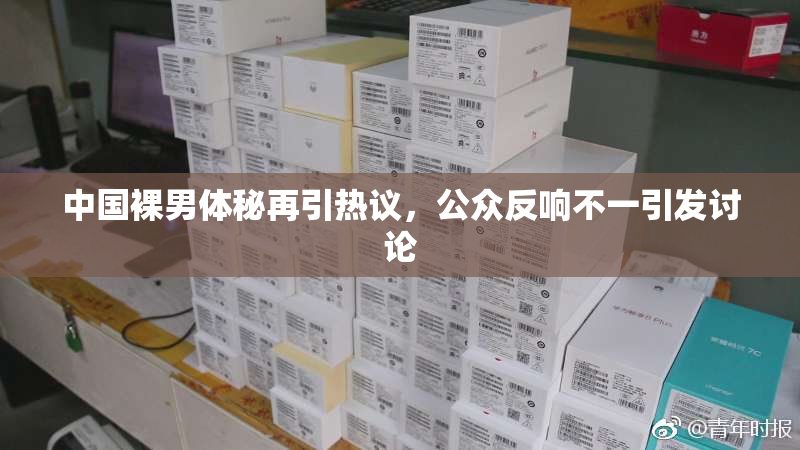 中国裸男体秘再引热议，公众反响不一引发讨论
