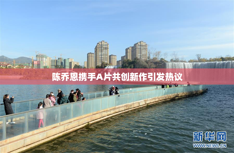 陈乔恩携手A片共创新作引发热议