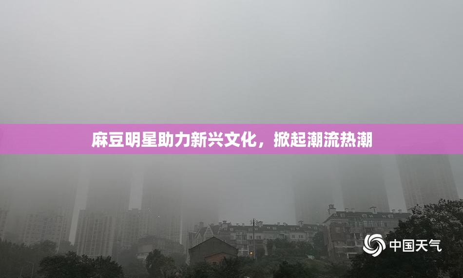 麻豆明星助力新兴文化，掀起潮流热潮