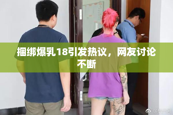 捆绑爆乳18引发热议，网友讨论不断