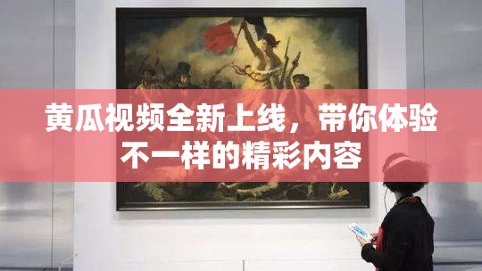 黄瓜视频全新上线，带你体验不一样的精彩内容