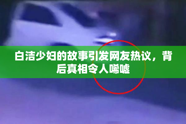 白洁少妇的故事引发网友热议，背后真相令人唏嘘