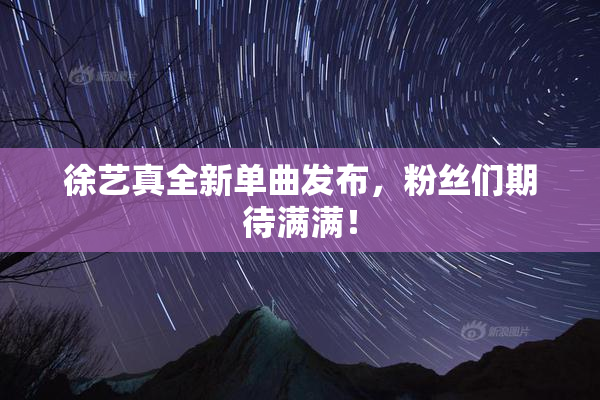 徐艺真全新单曲发布，粉丝们期待满满！