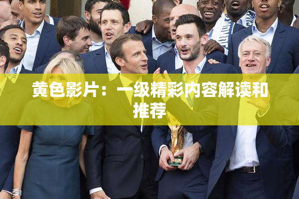 黄色影片：一级精彩内容解读和推荐