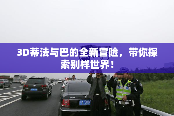 3D蒂法与巴的全新冒险，带你探索别样世界！