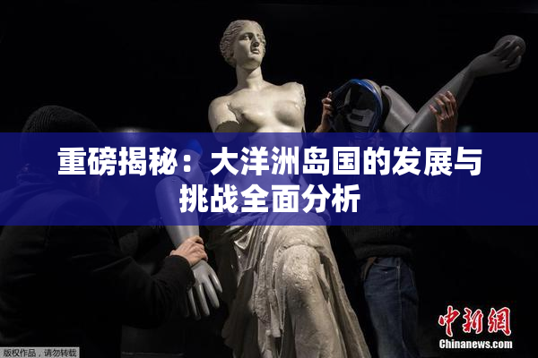 重磅揭秘：大洋洲岛国的发展与挑战全面分析