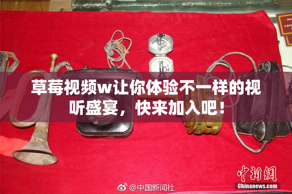草莓视频w让你体验不一样的视听盛宴，快来加入吧！