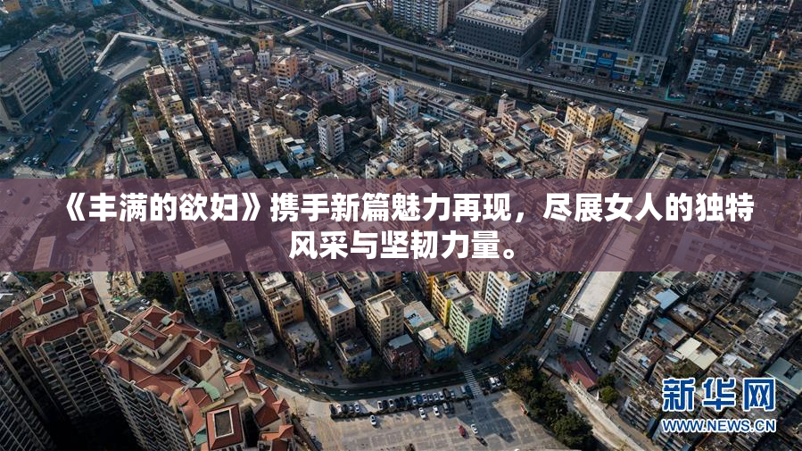 《丰满的欲妇》携手新篇魅力再现，尽展女人的独特风采与坚韧力量。