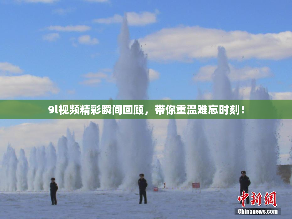 9l视频精彩瞬间回顾，带你重温难忘时刻！