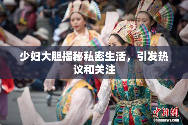少妇大胆揭秘私密生活，引发热议和关注