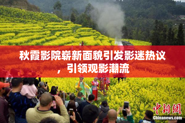 秋霞影院崭新面貌引发影迷热议，引领观影潮流