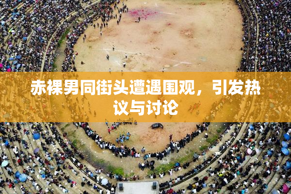 赤裸男同街头遭遇围观，引发热议与讨论