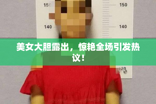 美女大胆露出，惊艳全场引发热议！