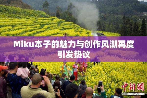 Miku本子的魅力与创作风潮再度引发热议