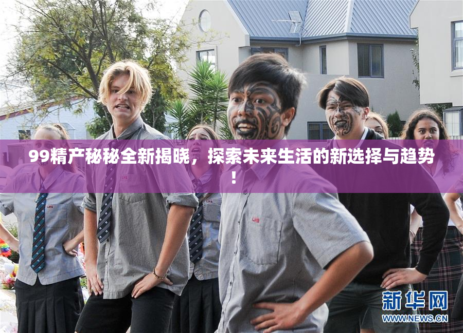 99精产秘秘全新揭晓，探索未来生活的新选择与趋势！